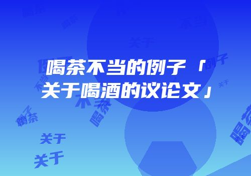 喝茶不当的例子「关于喝酒的议论文」