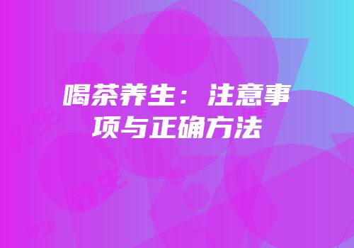 喝茶养生：注意事项与正确方法
