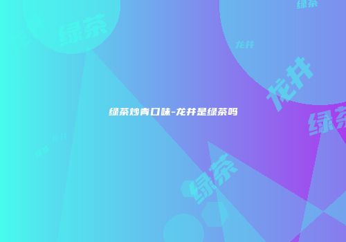 绿茶炒青口味-龙井是绿茶吗