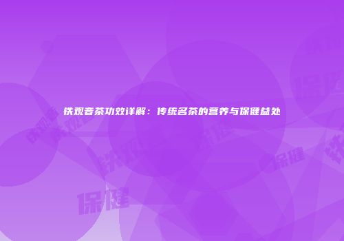 铁观音茶功效详解：传统名茶的营养与保健益处