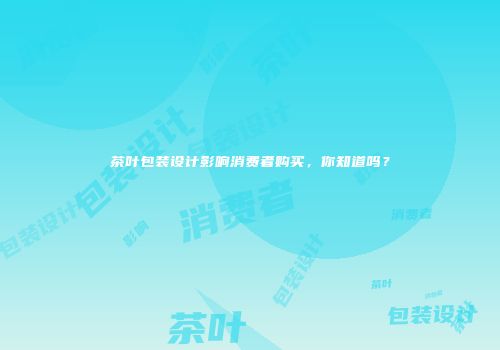 茶叶包装设计影响消费者购买，你知道吗？