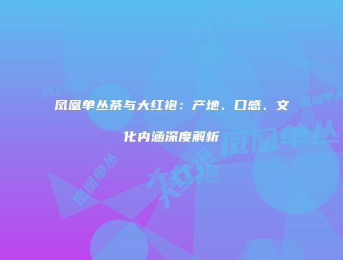 凤凰单丛茶与大红袍：产地、口感、文化内涵深度解析