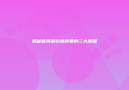 揭秘普洱茶价格昂贵的三大原因