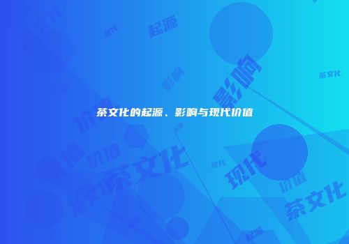 茶文化的起源、影响与现代价值