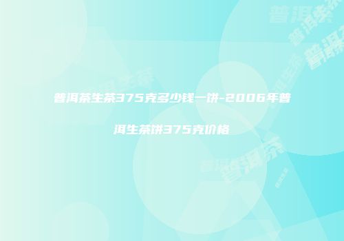 普洱茶生茶375克多少钱一饼-2006年普洱生茶饼375克价格