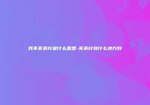 我不买茶叶是什么意思-买茶叶到什么地方好