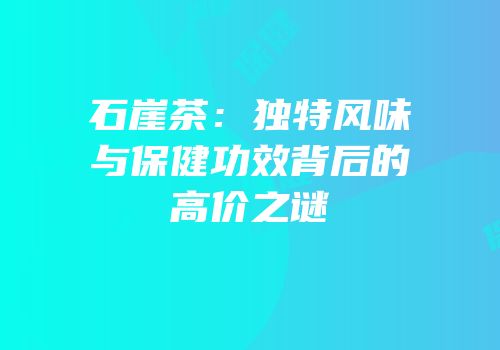 石崖茶：独特风味与保健功效背后的高价之谜