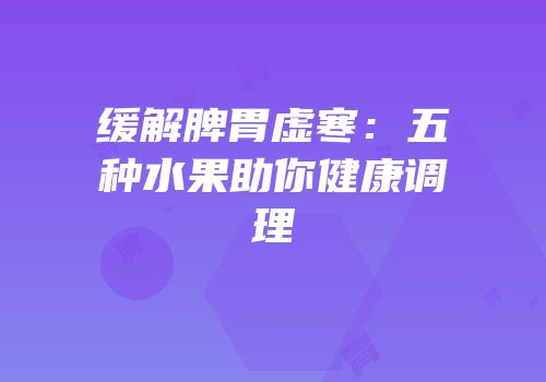 缓解脾胃虚寒：五种水果助你健康调理