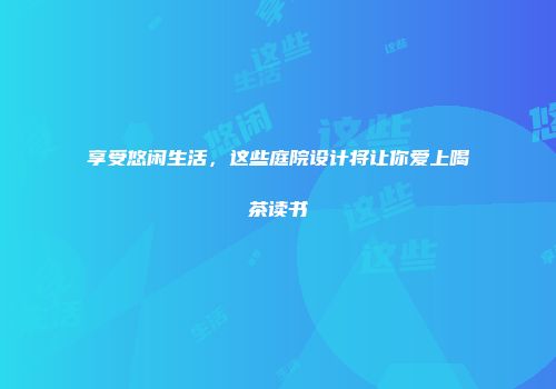 享受悠闲生活，这些庭院设计将让你爱上喝茶读书