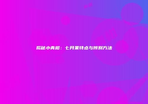 揭秘小青柑：七月果特点与辨别方法