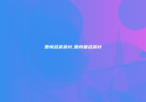 贵州名茶茶叶,贵州著名茶叶