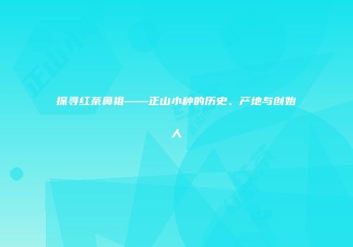 探寻红茶鼻祖——正山小种的历史、产地与创始人