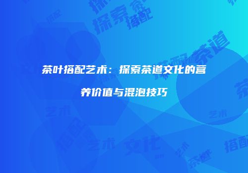 茶叶搭配艺术：探索茶道文化的营养价值与混泡技巧