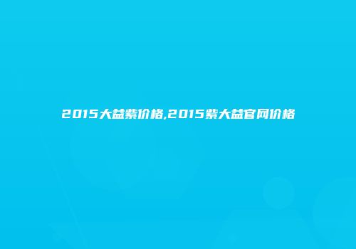 2015大益紫价格,2015紫大益官网价格