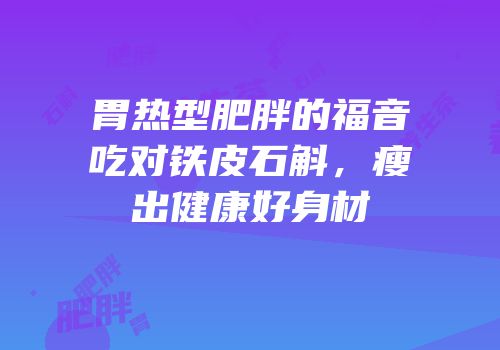胃热型肥胖的福音吃对铁皮石斛，瘦出健康好身材