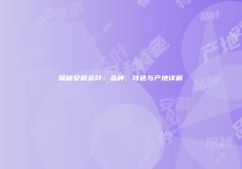 探秘安徽茶叶：品种、特色与产地详解