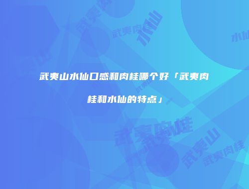 武夷山水仙口感和肉桂哪个好「武夷肉桂和水仙的特点」