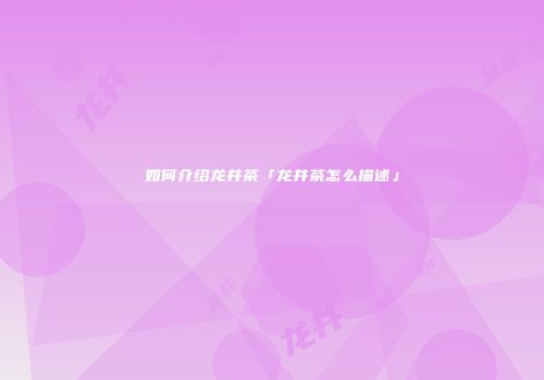 如何介绍龙井茶「龙井茶怎么描述」