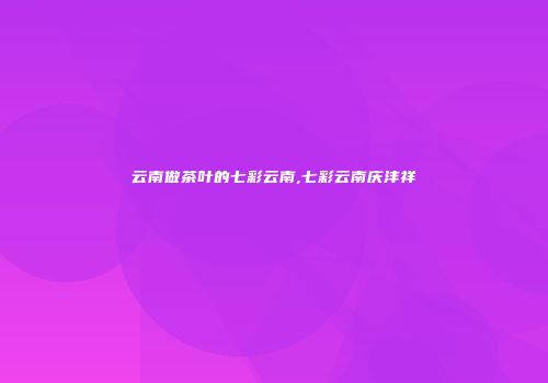 云南做茶叶的七彩云南,七彩云南庆沣祥