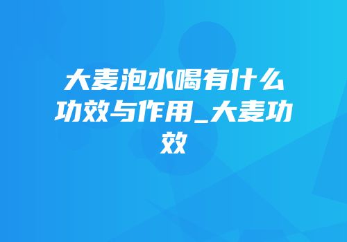 大麦泡水喝有什么功效与作用_大麦功效