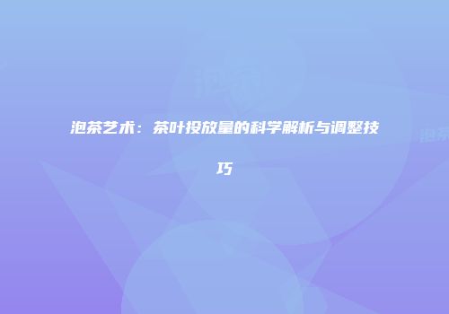 泡茶艺术：茶叶投放量的科学解析与调整技巧