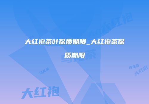 大红袍茶叶保质期限_大红袍茶保质期限