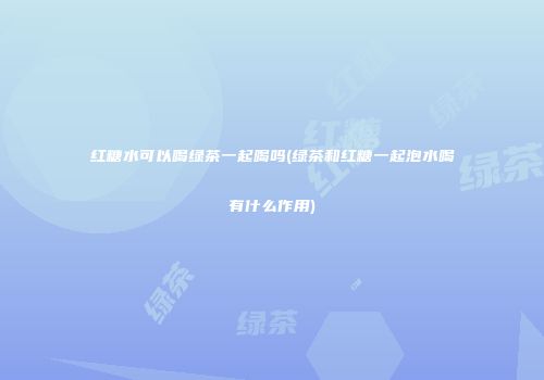 红糖水可以喝绿茶一起喝吗(绿茶和红糖一起泡水喝有什么作用)