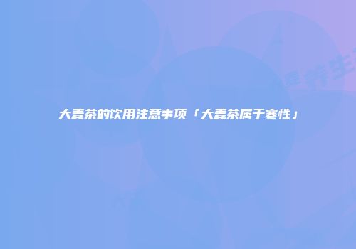 大麦茶的饮用注意事项「大麦茶属于寒性」