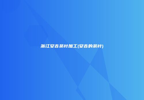 浙江安吉茶叶加工(安吉的茶叶)