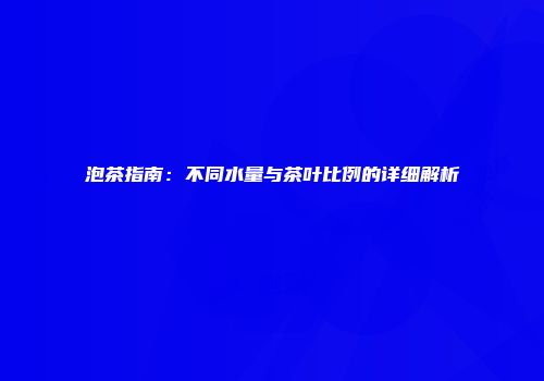泡茶指南：不同水量与茶叶比例的详细解析
