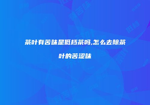 茶叶有苦味是低档茶吗,怎么去除茶叶的苦涩味