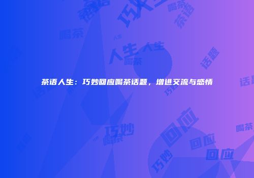 茶语人生：巧妙回应喝茶话题，增进交流与感情