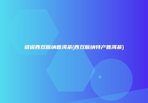 说说西双版纳普洱茶(西双版纳特产普洱茶)