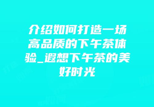 介绍如何打造一场高品质的下午茶体验_遐想下午茶的美好时光