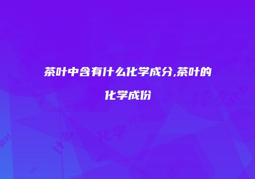 茶叶中含有什么化学成分,茶叶的化学成份