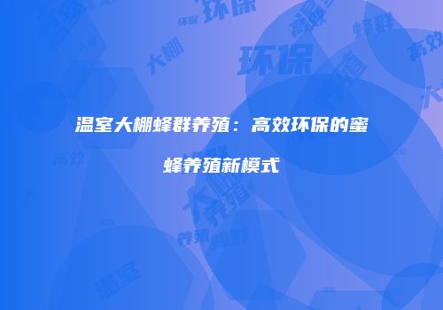 温室大棚蜂群养殖：高效环保的蜜蜂养殖新模式