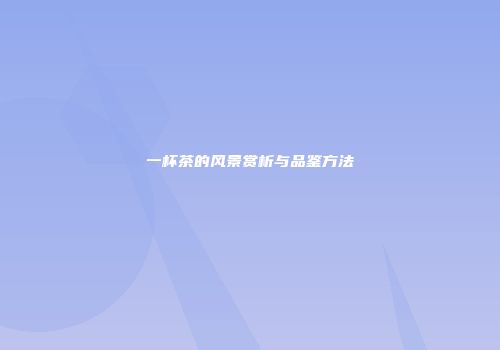 一杯茶的风景赏析与品鉴方法