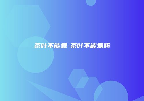茶叶不能煮-茶叶不能煮吗