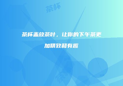 茶杯盖放茶叶，让你的下午茶更加精致和有趣