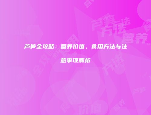 芦笋全攻略：营养价值、食用方法与注意事项解析