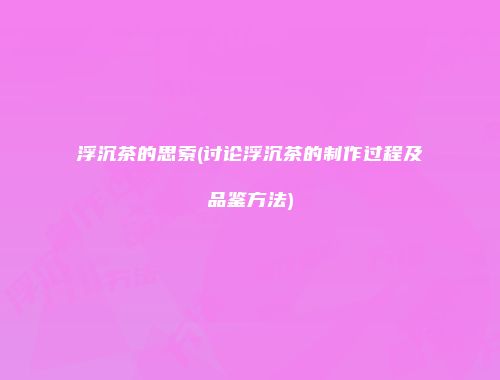 浮沉茶的思索(讨论浮沉茶的制作过程及品鉴方法)