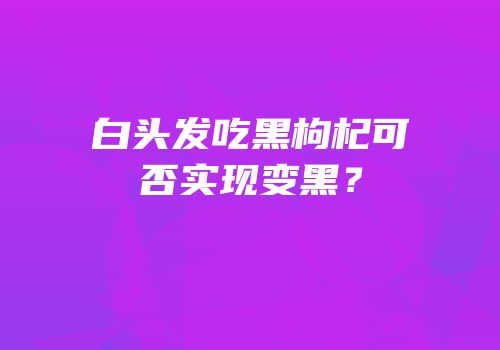 白头发吃黑枸杞可否实现变黑？