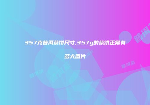 357克普洱茶饼尺寸,357g的茶饼正常有多大图片