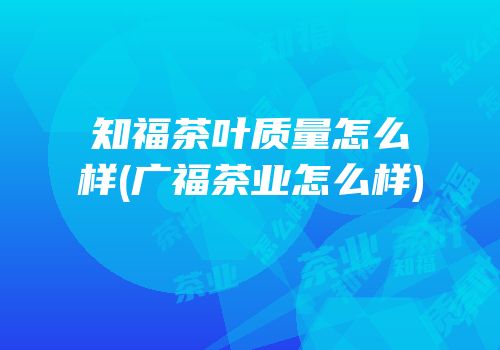 知福茶叶质量怎么样(广福茶业怎么样)