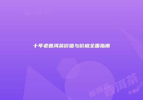 十年老普洱茶价值与价格全面指南