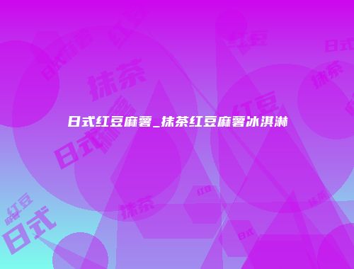 日式红豆麻薯_抹茶红豆麻薯冰淇淋