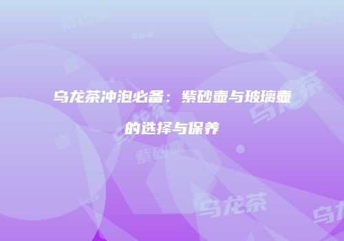 乌龙茶冲泡必备：紫砂壶与玻璃壶的选择与保养