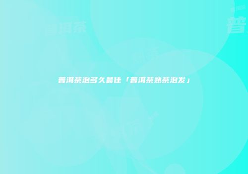 普洱茶泡多久最佳「普洱茶熟茶泡发」