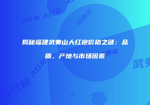 揭秘福建武夷山大红袍价格之谜：品质、产地与市场因素