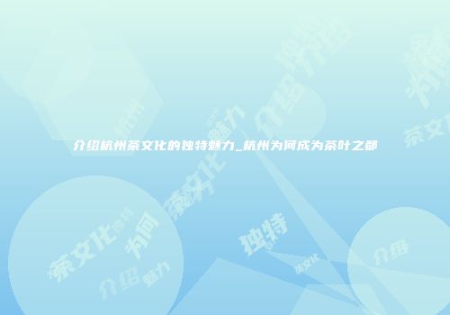 介绍杭州茶文化的独特魅力_杭州为何成为茶叶之都